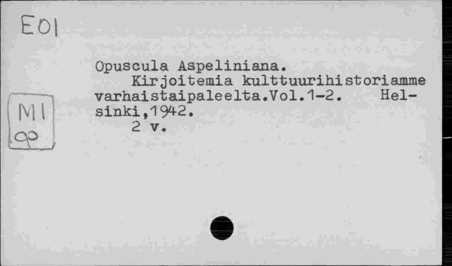 ﻿E0|
Opuscula Aspeliniana.
Kirjoitemia kulttuurihistoriamme varhaistaipaleelta.Vol.1-2. Helsinki, 1942.
2 V.